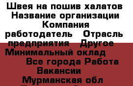 Швея на пошив халатов › Название организации ­ Компания-работодатель › Отрасль предприятия ­ Другое › Минимальный оклад ­ 20 000 - Все города Работа » Вакансии   . Мурманская обл.,Полярные Зори г.